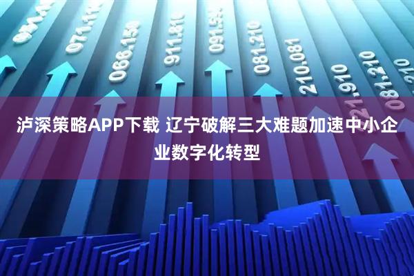 泸深策略APP下载 辽宁破解三大难题加速中小企业数字化转型