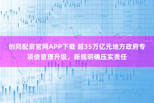 创同配资官网APP下载 超35万亿元地方政府专项债管理升级，新规明确压实责任