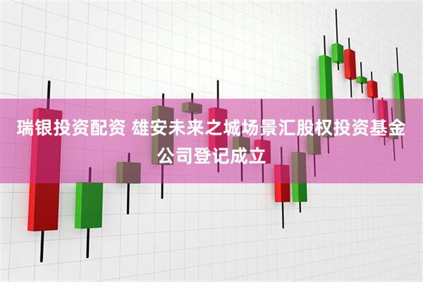 瑞银投资配资 雄安未来之城场景汇股权投资基金公司登记成立