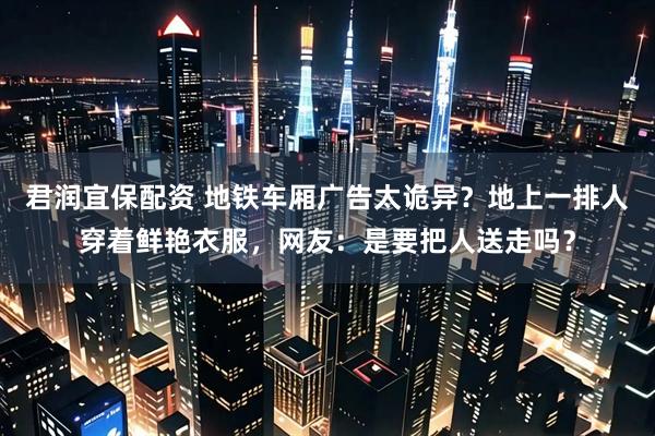 君润宜保配资 地铁车厢广告太诡异？地上一排人穿着鲜艳衣服，网友：是要把人送走吗？