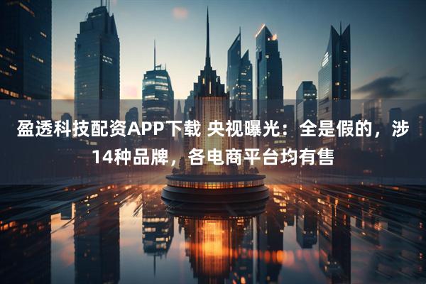 盈透科技配资APP下载 央视曝光：全是假的，涉14种品牌，各电商平台均有售