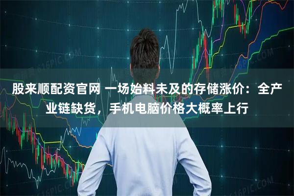 股来顺配资官网 一场始料未及的存储涨价：全产业链缺货，手机电脑价格大概率上行