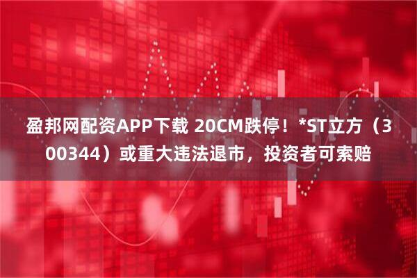 盈邦网配资APP下载 20CM跌停！*ST立方（300344）或重大违法退市，投资者可索赔