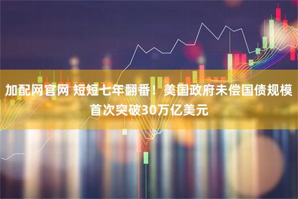 加配网官网 短短七年翻番！美国政府未偿国债规模首次突破30万亿美元