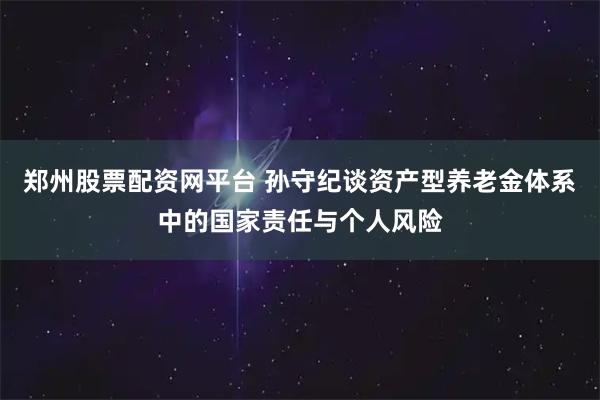郑州股票配资网平台 孙守纪谈资产型养老金体系中的国家责任与个人风险