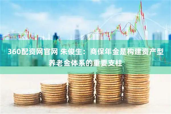 360配资网官网 朱俊生：商保年金是构建资产型养老金体系的重要支柱
