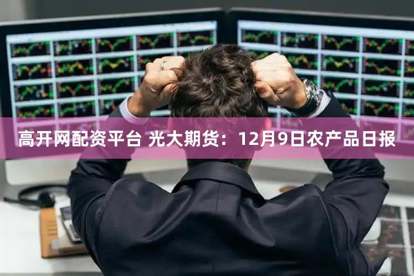 高开网配资平台 光大期货：12月9日农产品日报