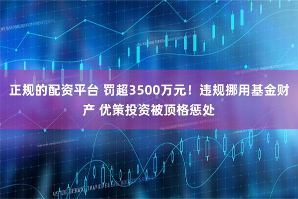 正规的配资平台 罚超3500万元！违规挪用基金财产 优策投资被顶格惩处