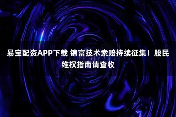 易宝配资APP下载 锦富技术索赔持续征集！股民维权指南请查收