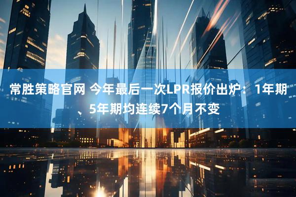 常胜策略官网 今年最后一次LPR报价出炉：1年期、5年期均连续7个月不变
