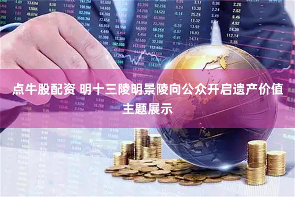 点牛股配资 明十三陵明景陵向公众开启遗产价值主题展示