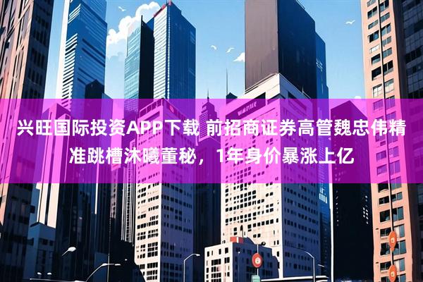 兴旺国际投资APP下载 前招商证券高管魏忠伟精准跳槽沐曦董秘，1年身价暴涨上亿