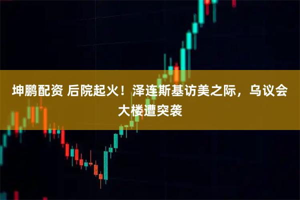 坤鹏配资 后院起火！泽连斯基访美之际，乌议会大楼遭突袭