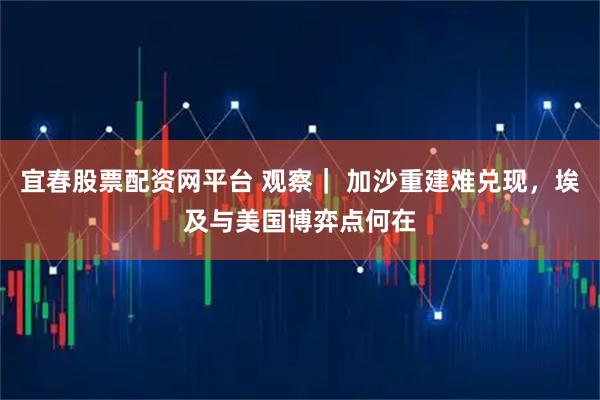 宜春股票配资网平台 观察| 加沙重建难兑现,埃及与美国博弈点何在