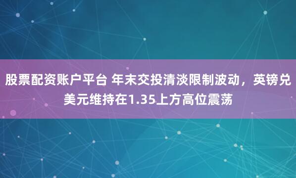 股票配资账户平台 年末交投清淡限制波动，英镑兑美元维持在1.35上方高位震荡