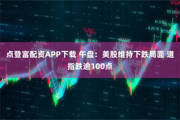 点登富配资APP下载 午盘：美股维持下跌局面 道指跌逾100点