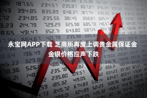 永宝网APP下载 芝商所再度上调贵金属保证金 金银价格应声下跌