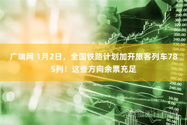 广瑞网 1月2日,全国铁路计划加开旅客列车785列!这些方向余票充足