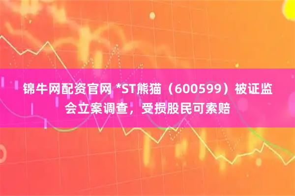 锦牛网配资官网 *ST熊猫（600599）被证监会立案调查，受损股民可索赔