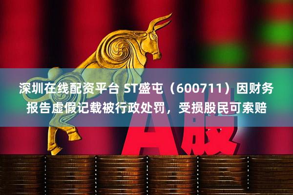 深圳在线配资平台 ST盛屯（600711）因财务报告虚假记载被行政处罚，受损股民可索赔