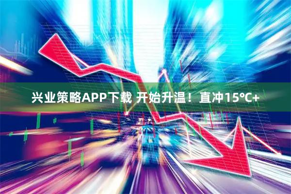 兴业策略APP下载 开始升温！直冲15℃+