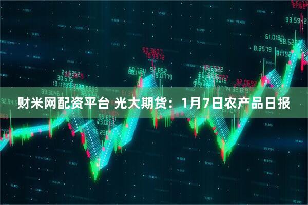 财米网配资平台 光大期货：1月7日农产品日报