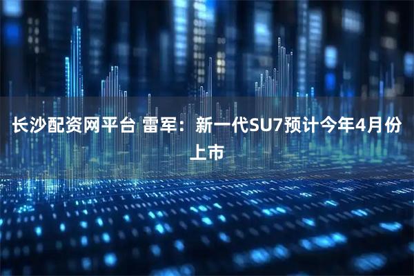 长沙配资网平台 雷军：新一代SU7预计今年4月份上市