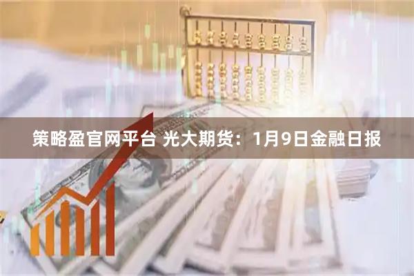 策略盈官网平台 光大期货：1月9日金融日报