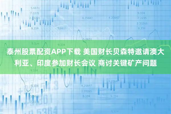 泰州股票配资APP下载 美国财长贝森特邀请澳大利亚、印度参加财长会议 商讨关键矿产问题