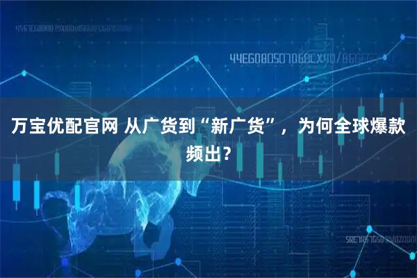 万宝优配官网 从广货到“新广货”，为何全球爆款频出？
