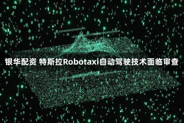 银华配资 特斯拉Robotaxi自动驾驶技术面临审查