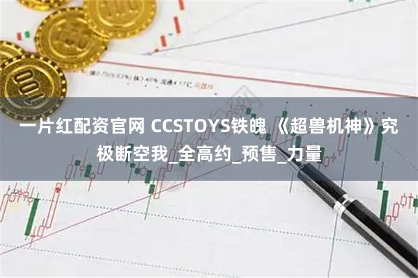 一片红配资官网 CCSTOYS铁魄 《超兽机神》究极断空我_全高约_预售_力量