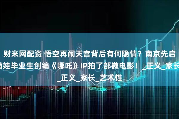 财米网配资 悟空再闹天宫背后有何隐情？南京先启幼儿园萌娃毕业生创编《哪吒》IP拍了部微电影！_正义_家长_艺术性