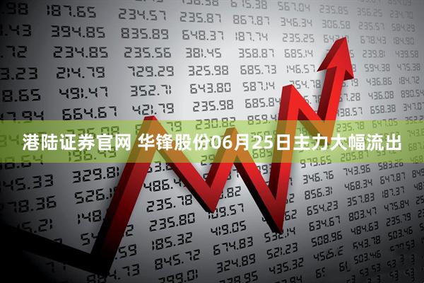 港陆证券官网 华锋股份06月25日主力大幅流出