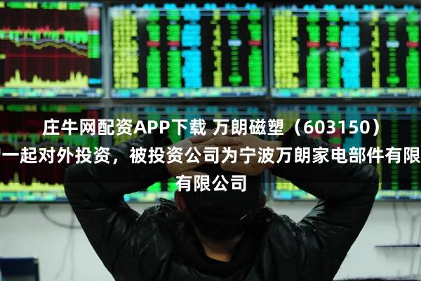庄牛网配资APP下载 万朗磁塑（603150）新增一起对外投资，被投资公司为宁波万朗家电部件有限公司