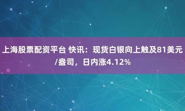 上海股票配资平台 快讯：现货白银向上触及81美元/盎司，日内涨4.12%