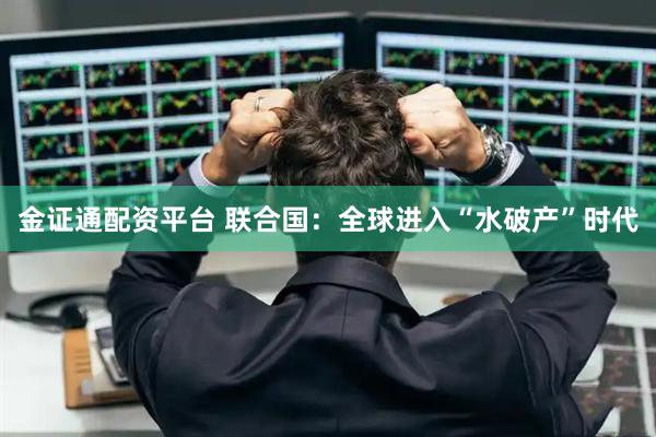 金证通配资平台 联合国：全球进入“水破产”时代