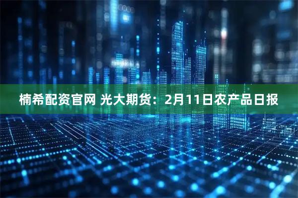 楠希配资官网 光大期货：2月11日农产品日报