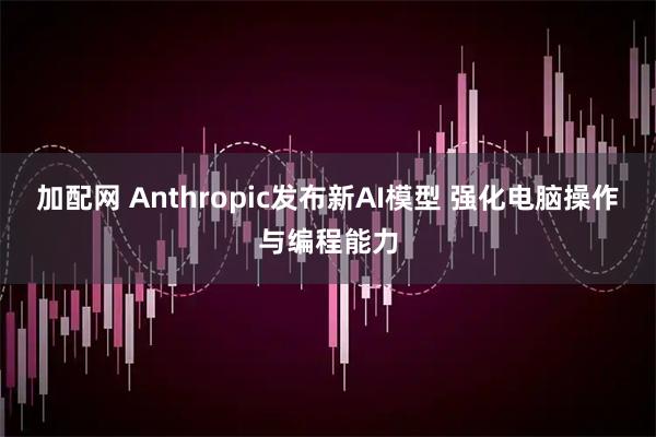 加配网 Anthropic发布新AI模型 强化电脑操作与编程能力