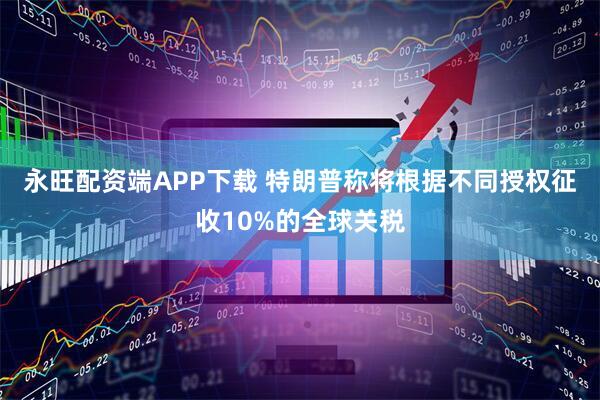 永旺配资端APP下载 特朗普称将根据不同授权征收10%的全球关税