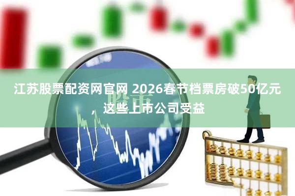 江苏股票配资网官网 2026春节档票房破50亿元，这些上市公司受益