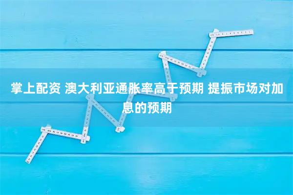 掌上配资 澳大利亚通胀率高于预期 提振市场对加息的预期