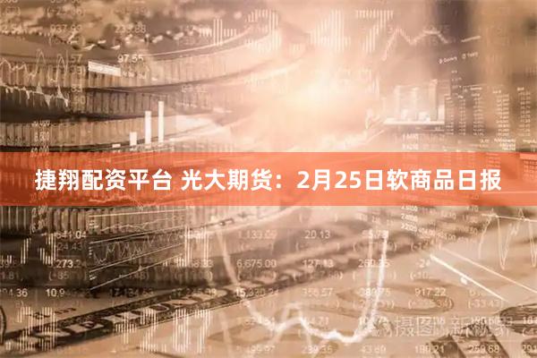 捷翔配资平台 光大期货：2月25日软商品日报