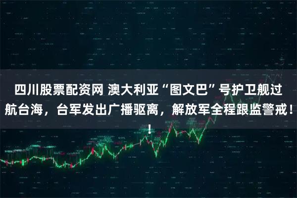 四川股票配资网 澳大利亚“图文巴”号护卫舰过航台海，台军发出广播驱离，解放军全程跟监警戒！