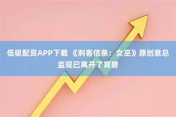 低吸配资APP下载 《刺客信条：女巫》原创意总监现已离开了育碧