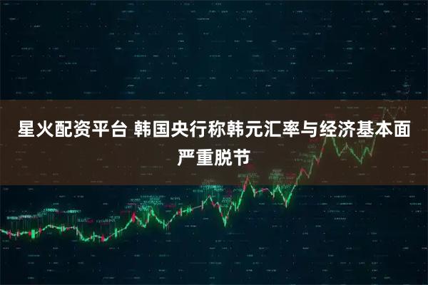 星火配资平台 韩国央行称韩元汇率与经济基本面严重脱节