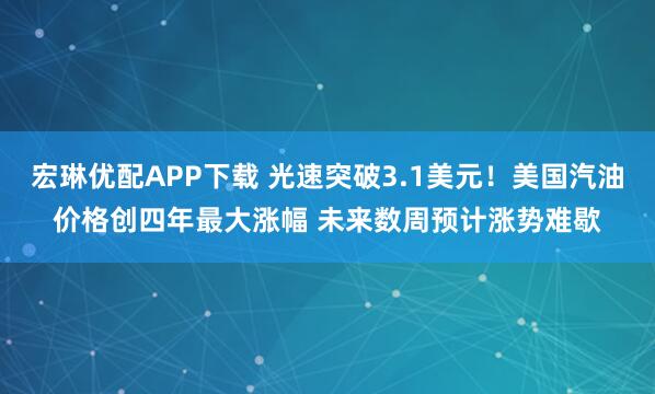 宏琳优配APP下载 光速突破3.1美元！美国汽油价格创四年最大涨幅 未来数周预计涨势难歇