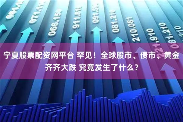 宁夏股票配资网平台 罕见！全球股市、债市、黄金齐齐大跌 究竟发生了什么？