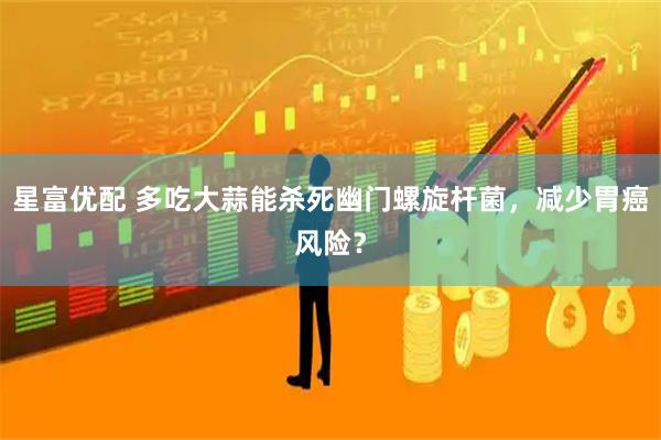 星富优配 多吃大蒜能杀死幽门螺旋杆菌，减少胃癌风险？