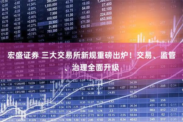 宏盛证券 三大交易所新规重磅出炉！交易、监管、治理全面升级
